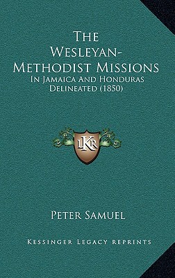The Wesleyan-Methodist Missions in Jamaica and Honduras Delineated: Containing a Description of the Principle Stations, Together With a Consecutive Account ... Progress of the Work of God at Each [1850 ] Peter Samuel